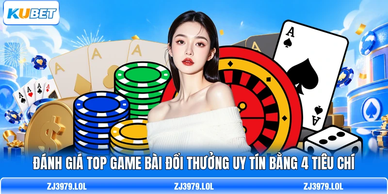 Đánh giá top game bài đổi thưởng uy tín bằng 4 tiêu chí