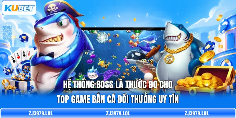 Hệ thống Boss là thước đo cho top game bắn cá đổi thưởng uy tín