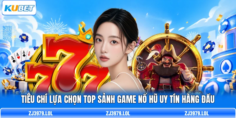 Tiêu chí lựa chọn top sảnh game nổ hũ uy tín hàng đầu