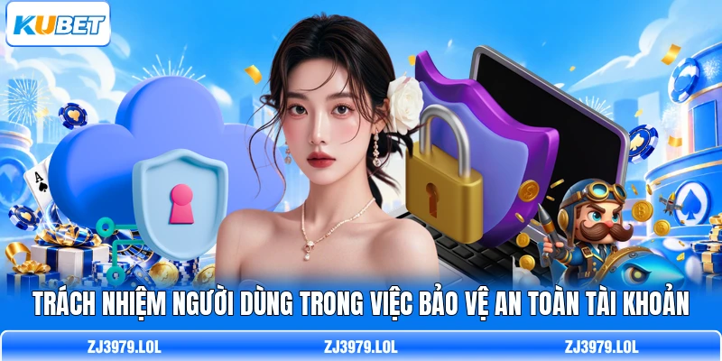 Trách nhiệm người dùng trong việc bảo vệ an toàn tài khoản