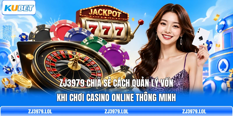 ZJ3979 chia sẻ cách quản lý vốn khi chơi casino online thông minh